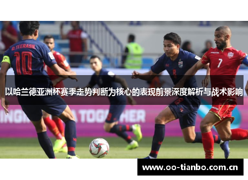以哈兰德亚洲杯赛季走势判断为核心的表现前景深度解析与战术影响