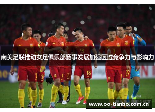 南美足联推动女足俱乐部赛事发展加强区域竞争力与影响力