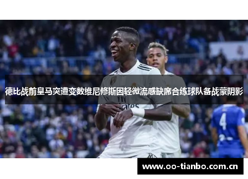德比战前皇马突遭变数维尼修斯因轻微流感缺席合练球队备战蒙阴影