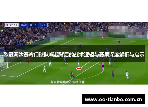 欧冠淘汰赛冷门球队崛起背后的战术逻辑与赛果深度解析与启示