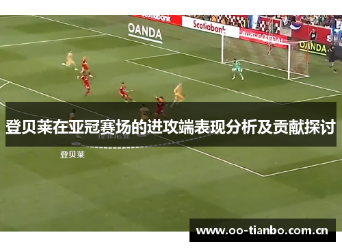 登贝莱在亚冠赛场的进攻端表现分析及贡献探讨